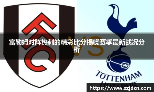 富勒姆对阵热刺的精彩比分揭晓赛季最新战况分析
